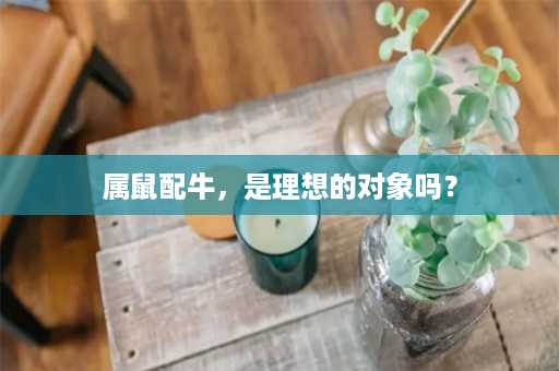 属鼠配牛，是理想的对象吗？