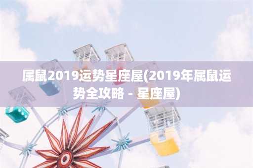 属鼠2019运势星座屋(2019年属鼠运势全攻略 - 星座屋)