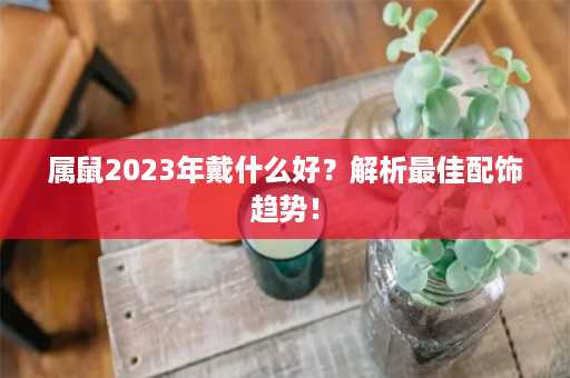 属鼠2023年戴什么好？解析最佳配饰趋势！