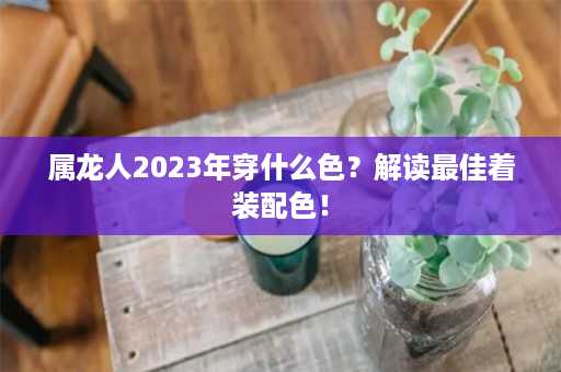 属龙人2023年穿什么色？解读最佳着装配色！