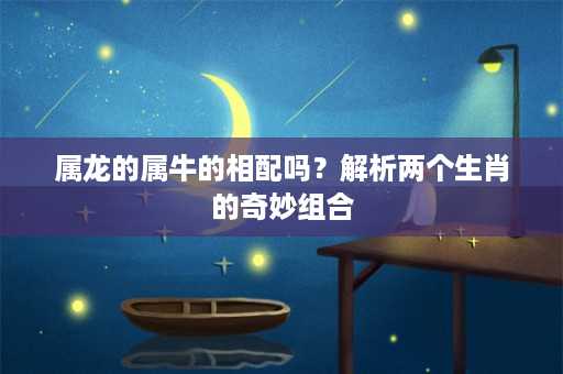 属龙的属牛的相配吗？解析两个生肖的奇妙组合