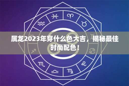 属龙2023年穿什么色大吉，揭秘最佳时尚配色！