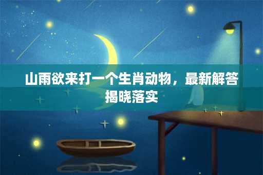 山雨欲来打一个生肖动物，最新解答揭晓落实