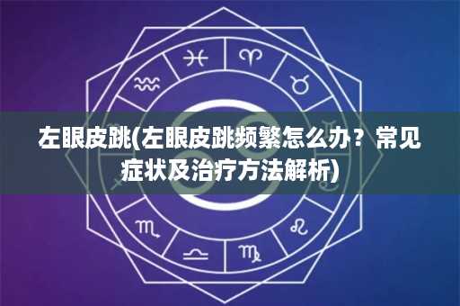 左眼皮跳(左眼皮跳频繁怎么办？常见症状及治疗方法解析)