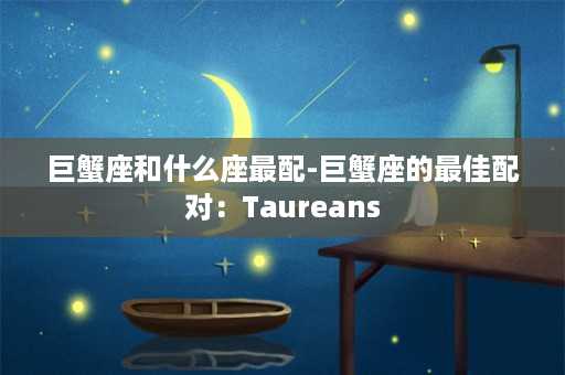 巨蟹座和什么座最配-巨蟹座的最佳配对：Taureans