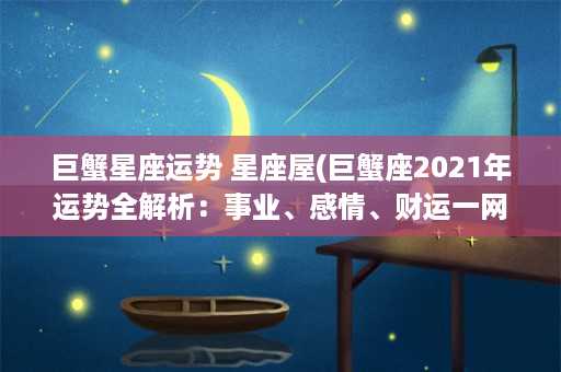 巨蟹星座运势 星座屋(巨蟹座2021年运势全解析：事业、感情、财运一网打尽)