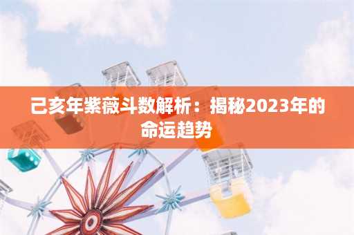 己亥年紫薇斗数解析：揭秘2023年的命运趋势