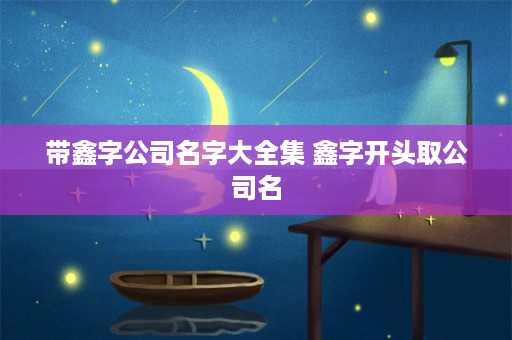 带鑫字公司名字大全集 鑫字开头取公司名