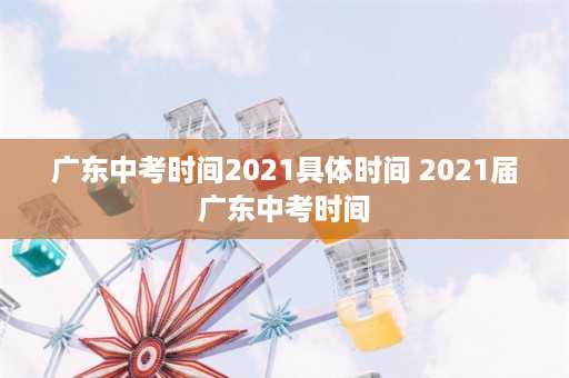 广东中考时间2021具体时间 2021届广东中考时间