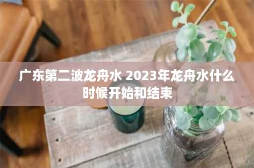 广东第二波龙舟水 2023年龙舟水什么时候开始和结束