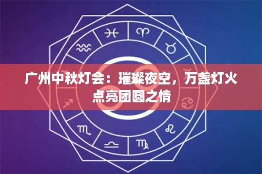 广州中秋灯会：璀璨夜空，万盏灯火点亮团圆之情