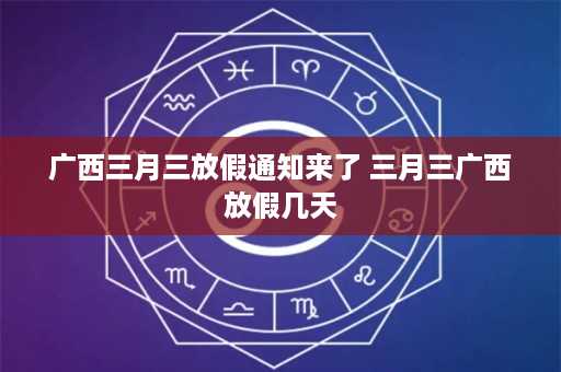 广西三月三放假通知来了 三月三广西放假几天