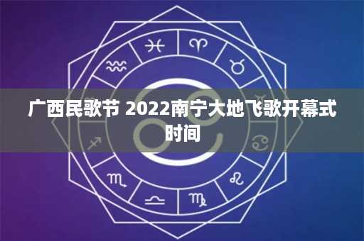 广西民歌节 2022南宁大地飞歌开幕式时间