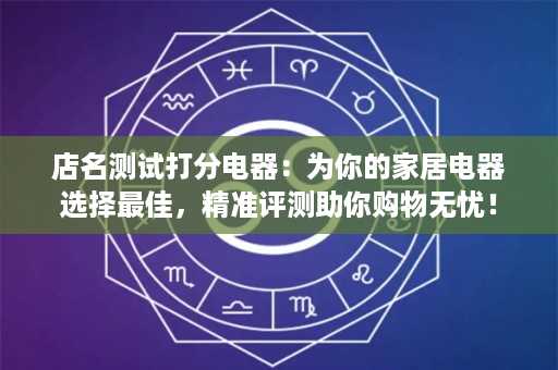 店名测试打分电器：为你的家居电器选择最佳，精准评测助你购物无忧！