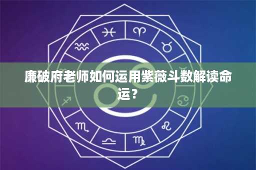 廉破府老师如何运用紫薇斗数解读命运？