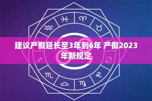 建议产假延长至3年到6年 产假2023年新规定