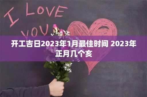 开工吉日2023年1月最佳时间 2023年正月几个亥