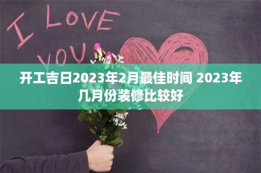 开工吉日2023年2月最佳时间 2023年几月份装修比较好