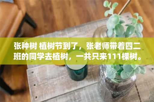 张种树 植树节到了，张老师带着四二班的同学去植树，一共只来111棵树。已知张老师植树的棵树和平均每个同学植