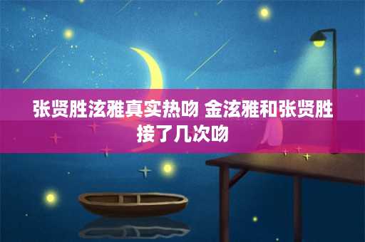 张贤胜泫雅真实热吻 金泫雅和张贤胜接了几次吻