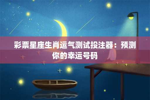 彩票星座生肖运气测试投注器：预测你的幸运号码