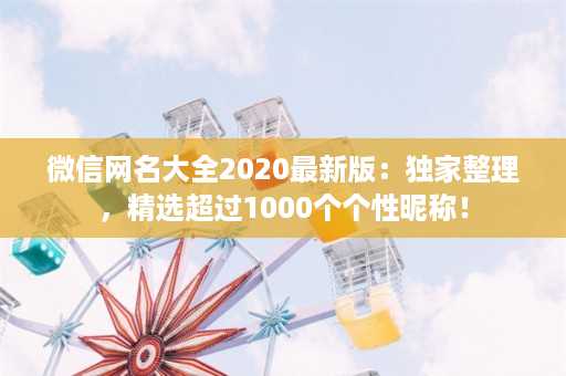 微信网名大全2020最新版：独家整理，精选超过1000个个性昵称！