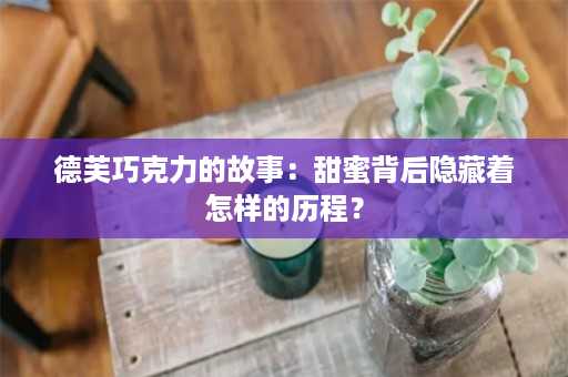 德芙巧克力的故事：甜蜜背后隐藏着怎样的历程？