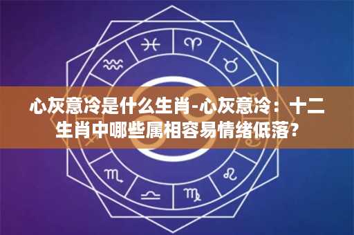 心灰意冷是什么生肖-心灰意冷：十二生肖中哪些属相容易情绪低落？