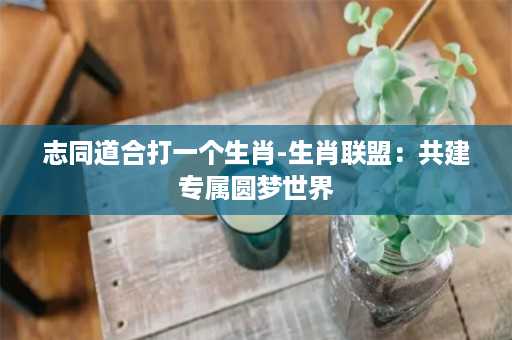 志同道合打一个生肖-生肖联盟：共建专属圆梦世界