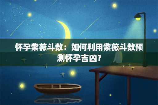 怀孕紫薇斗数：如何利用紫薇斗数预测怀孕吉凶？