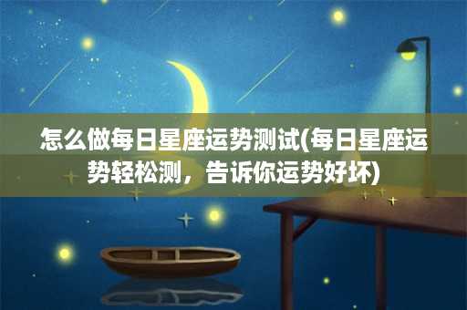 怎么做每日星座运势测试(每日星座运势轻松测，告诉你运势好坏)