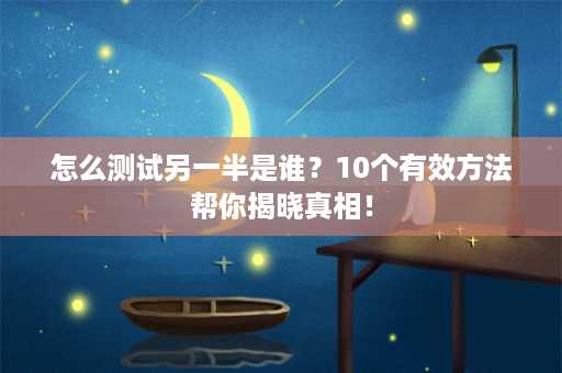 怎么测试另一半是谁？10个有效方法帮你揭晓真相！