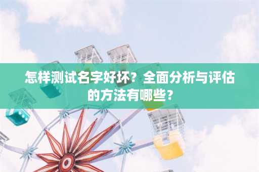 怎样测试名字好坏？全面分析与评估的方法有哪些？