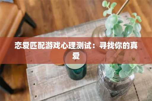 恋爱匹配游戏心理测试：寻找你的真爱