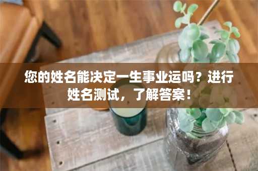 您的姓名能决定一生事业运吗？进行姓名测试，了解答案！