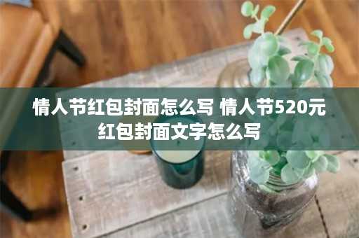 情人节红包封面怎么写 情人节520元红包封面文字怎么写