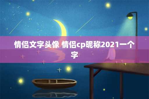 情侣文字头像 情侣cp昵称2021一个字