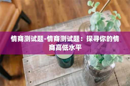 情商测试题-情商测试题：探寻你的情商高低水平