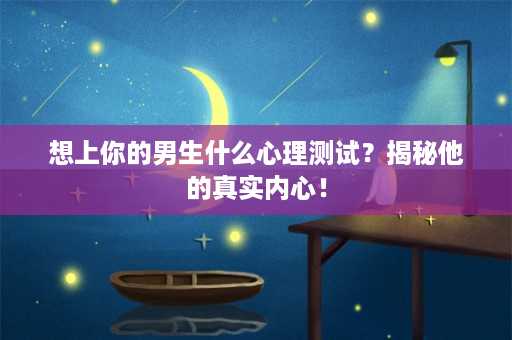 想上你的男生什么心理测试？揭秘他的真实内心！