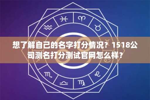 想了解自己的名字打分情况？1518公司测名打分测试官网怎么样？