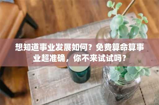 想知道事业发展如何？免费算命算事业超准确，你不来试试吗？