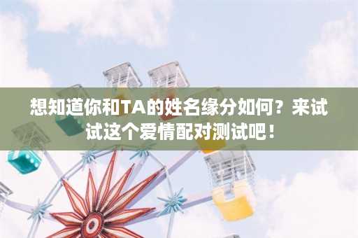 想知道你和TA的姓名缘分如何？来试试这个爱情配对测试吧！