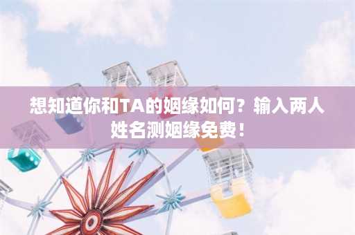 想知道你和TA的姻缘如何？输入两人姓名测姻缘免费！