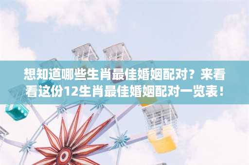 想知道哪些生肖最佳婚姻配对？来看看这份12生肖最佳婚姻配对一览表！