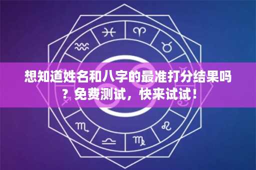 想知道姓名和八字的最准打分结果吗？免费测试，快来试试！