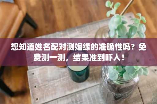 想知道姓名配对测姻缘的准确性吗？免费测一测，结果准到吓人！