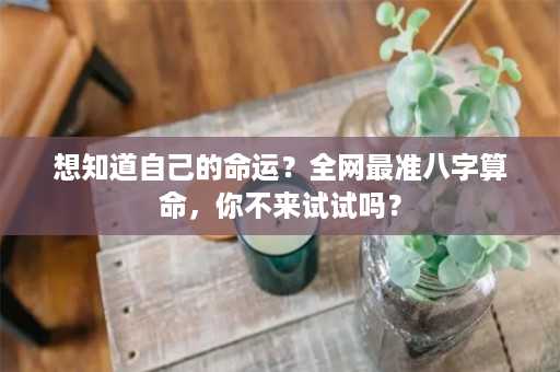 想知道自己的命运？全网最准八字算命，你不来试试吗？