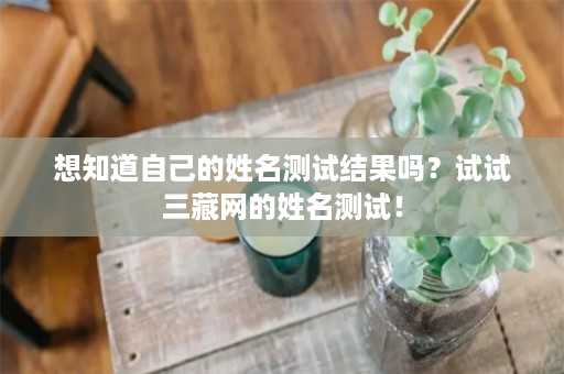 想知道自己的姓名测试结果吗？试试三藏网的姓名测试！