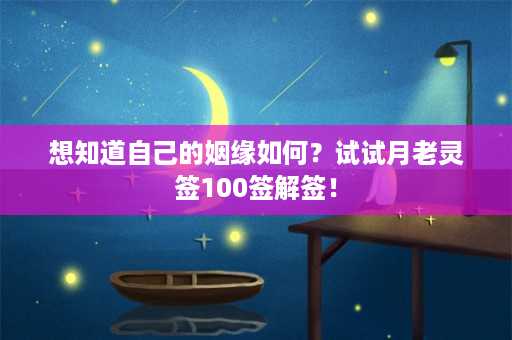 想知道自己的姻缘如何？试试月老灵签100签解签！