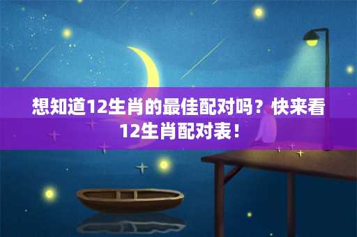 想知道12生肖的最佳配对吗？快来看12生肖配对表！